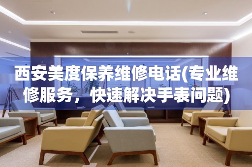 西安美度保養(yǎng)維修電話(專業(yè)維修服務(wù)，快速解決手表問(wèn)題)