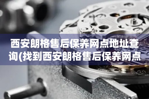 西安朗格售后保養(yǎng)網(wǎng)點(diǎn)地址查詢(找到西安朗格售后保養(yǎng)網(wǎng)點(diǎn)地址的方法)