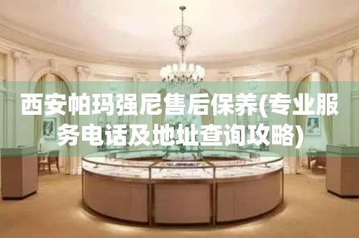 西安帕瑪強(qiáng)尼售后保養(yǎng)(專業(yè)服務(wù)電話及地址查詢攻略)