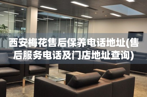 西安梅花售后保養(yǎng)電話地址(售后服務(wù)電話及門店地址查詢)