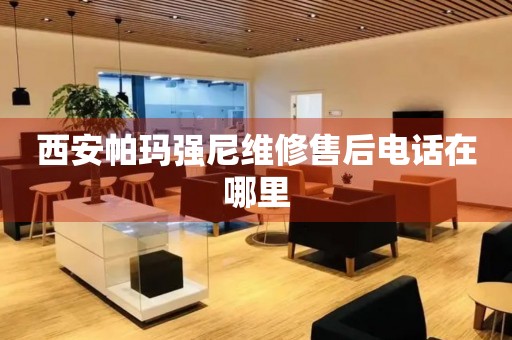 西安帕瑪強(qiáng)尼維修售后電話在哪里