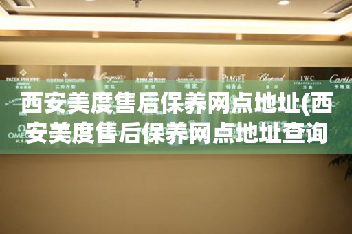 西安美度售后保養(yǎng)網(wǎng)點(diǎn)地址(西安美度售后保養(yǎng)網(wǎng)點(diǎn)地址查詢攻略)