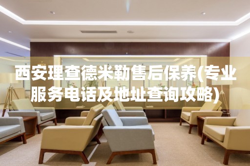 西安理查德米勒售后保養(yǎng)(專業(yè)服務(wù)電話及地址查詢攻略)