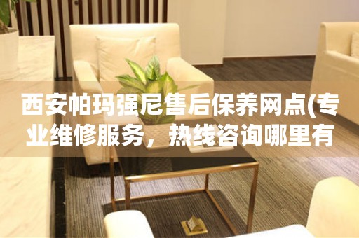 西安帕瑪強(qiáng)尼售后保養(yǎng)網(wǎng)點(diǎn)(專業(yè)維修服務(wù)，熱線咨詢哪里有)