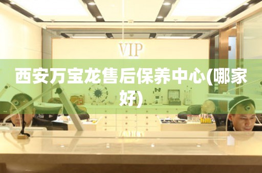 西安萬寶龍售后保養(yǎng)中心(哪家好)