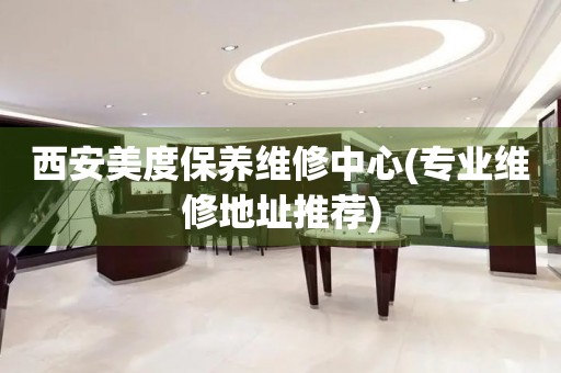 西安美度保養(yǎng)維修中心(專業(yè)維修地址推薦)