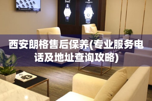 西安朗格售后保養(yǎng)(專業(yè)服務(wù)電話及地址查詢攻略)