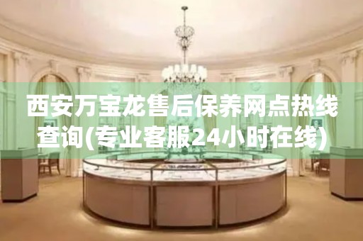 西安萬(wàn)寶龍售后保養(yǎng)網(wǎng)點(diǎn)熱線查詢(專業(yè)客服24小時(shí)在線)