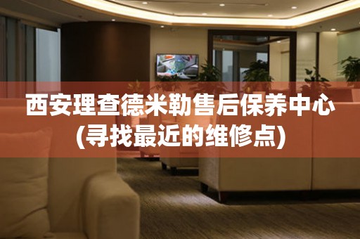 西安理查德米勒售后保養(yǎng)中心(尋找最近的維修點(diǎn))