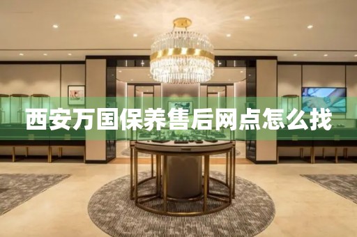 西安萬國保養(yǎng)售后網(wǎng)點怎么找