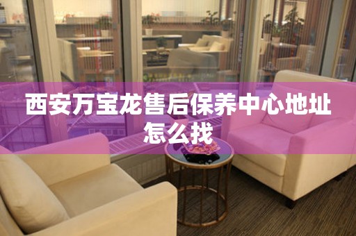 西安萬寶龍售后保養(yǎng)中心地址怎么找