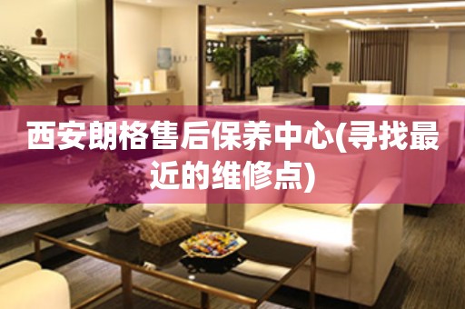 西安朗格售后保養(yǎng)中心(尋找最近的維修點(diǎn))
