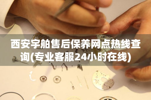 西安宇舶售后保養(yǎng)網(wǎng)點(diǎn)熱線查詢(專業(yè)客服24小時(shí)在線)