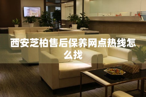西安芝柏售后保養(yǎng)網(wǎng)點(diǎn)熱線怎么找