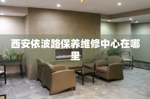 西安依波路保養(yǎng)維修中心在哪里