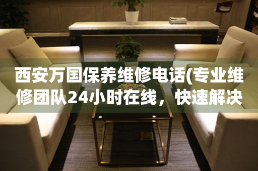 西安萬(wàn)國(guó)保養(yǎng)維修電話(專業(yè)維修團(tuán)隊(duì)24小時(shí)在線，快速解決手表問(wèn)題)