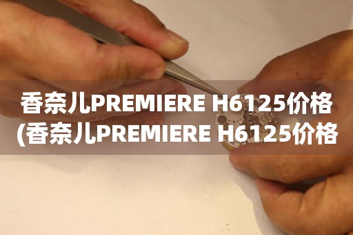 香奈兒PREMIERE H6125價格(香奈兒PREMIERE H6125價格查詢及購買攻略)