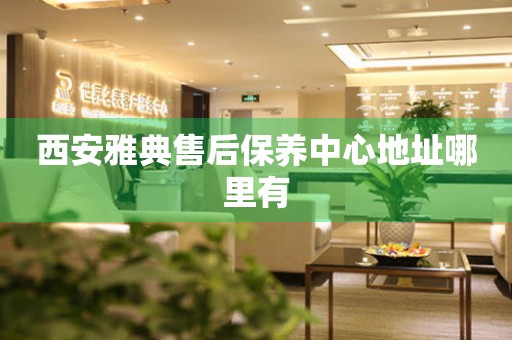 西安雅典售后保養(yǎng)中心地址哪里有