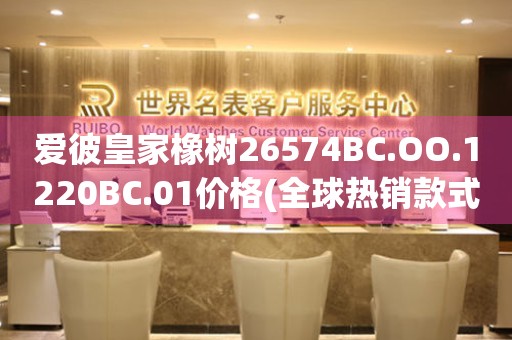 愛彼皇家橡樹26574BC.OO.1220BC.01價格(全球熱銷款式及價格參考)