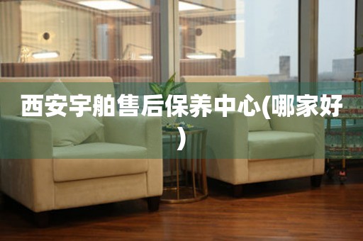 西安宇舶售后保養(yǎng)中心(哪家好)
