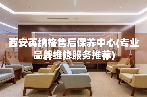 西安英納格售后保養(yǎng)中心(專業(yè)品牌維修服務(wù)推薦)