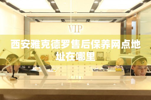 西安雅克德羅售后保養(yǎng)網(wǎng)點地址在哪里
