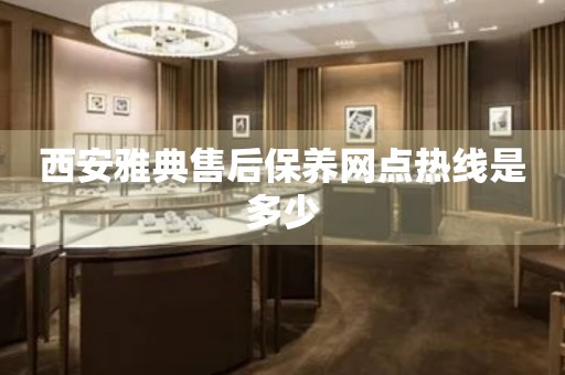 西安雅典售后保養(yǎng)網(wǎng)點熱線是多少