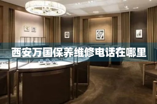 西安萬國保養(yǎng)維修電話在哪里