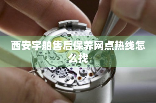 西安宇舶售后保養(yǎng)網(wǎng)點熱線怎么找