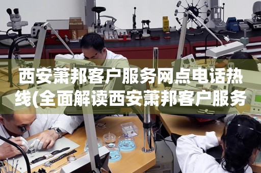 西安蕭邦客戶服務(wù)網(wǎng)點電話熱線(全面解讀西安蕭邦客戶服務(wù)網(wǎng)點電話熱線)