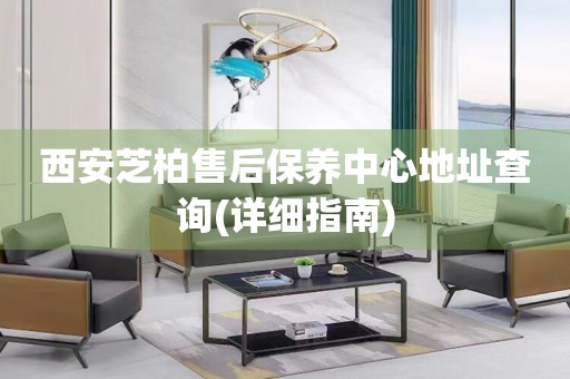 西安芝柏售后保養(yǎng)中心地址查詢(詳細指南)