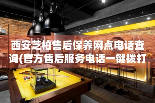 西安芝柏售后保養(yǎng)網(wǎng)點電話查詢(官方售后服務(wù)電話一鍵撥打)