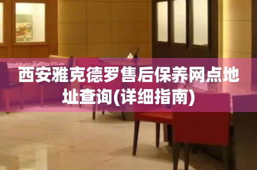 西安雅克德羅售后保養(yǎng)網(wǎng)點地址查詢(詳細指南)