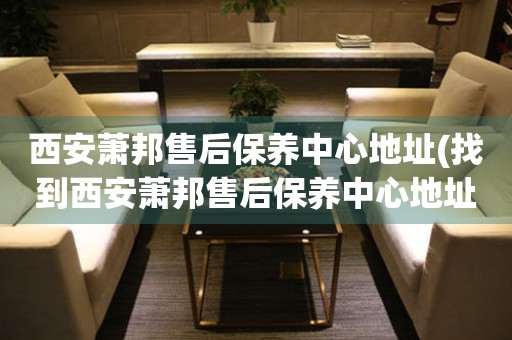 西安蕭邦售后保養(yǎng)中心地址(找到西安蕭邦售后保養(yǎng)中心地址的方法)