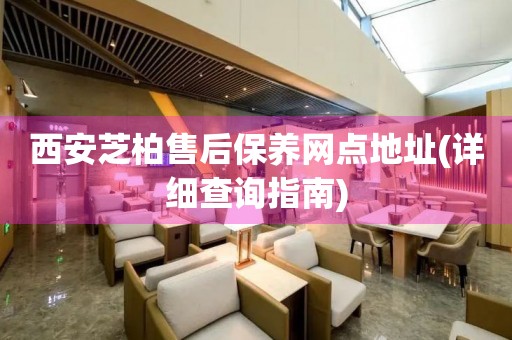 西安芝柏售后保養(yǎng)網(wǎng)點地址(詳細查詢指南)