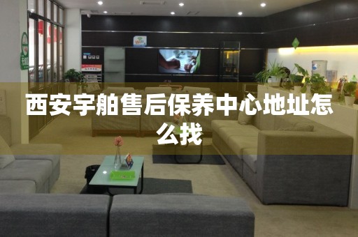 西安宇舶售后保養(yǎng)中心地址怎么找