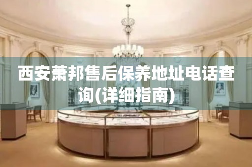 西安蕭邦售后保養(yǎng)地址電話(huà)查詢(xún)(詳細(xì)指南)