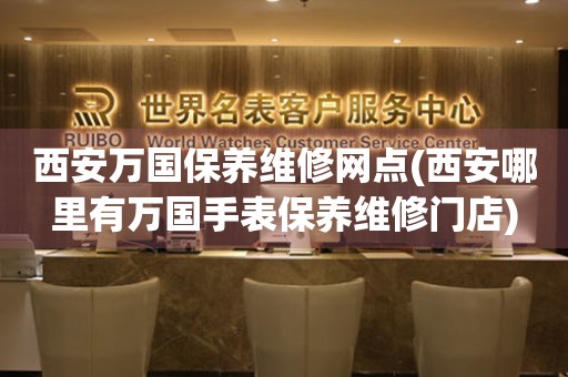 西安萬(wàn)國(guó)保養(yǎng)維修網(wǎng)點(diǎn)(西安哪里有萬(wàn)國(guó)手表保養(yǎng)維修門(mén)店)