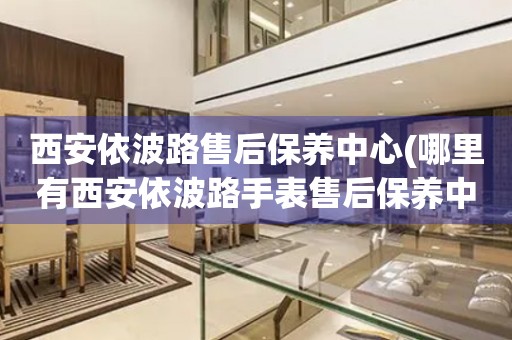 西安依波路售后保養(yǎng)中心(哪里有西安依波路手表售后保養(yǎng)中心網(wǎng)點(diǎn))