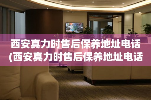 西安真力時(shí)售后保養(yǎng)地址電話(huà)(西安真力時(shí)售后保養(yǎng)地址電話(huà)查詢(xún)攻略)