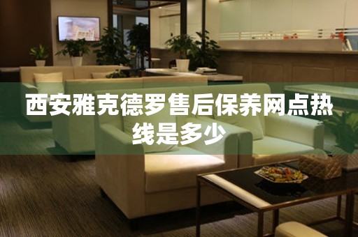 西安雅克德羅售后保養(yǎng)網(wǎng)點(diǎn)熱線(xiàn)是多少