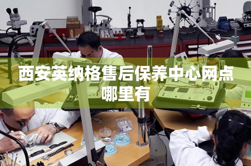 西安英納格售后保養(yǎng)中心網(wǎng)點(diǎn)哪里有