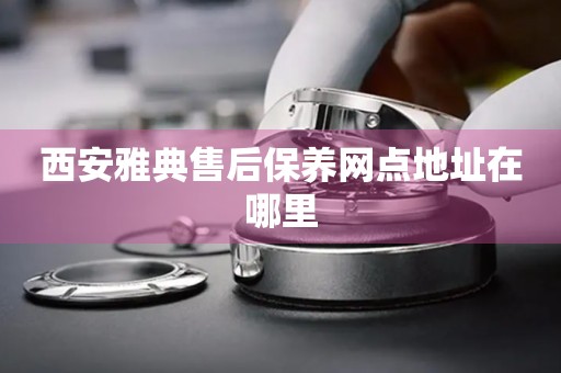 西安雅典售后保養(yǎng)網(wǎng)點(diǎn)地址在哪里