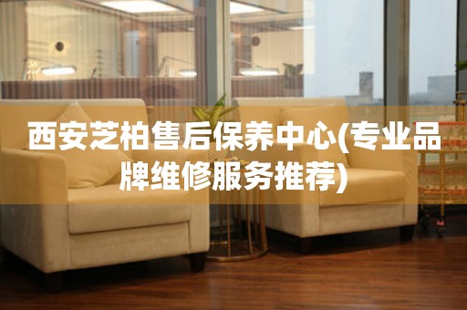 西安芝柏售后保養(yǎng)中心(專業(yè)品牌維修服務(wù)推薦)