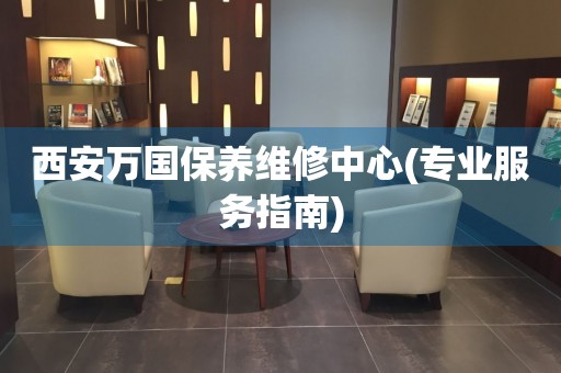 西安萬(wàn)國(guó)保養(yǎng)維修中心(專業(yè)服務(wù)指南)