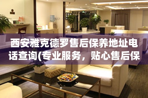 西安雅克德羅售后保養(yǎng)地址電話查詢(專業(yè)服務(wù)，貼心售后保養(yǎng)指南)