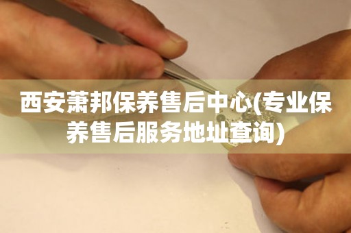 西安蕭邦保養(yǎng)售后中心(專業(yè)保養(yǎng)售后服務(wù)地址查詢)