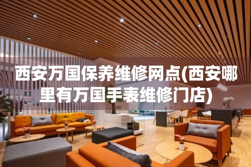 西安萬(wàn)國(guó)保養(yǎng)維修網(wǎng)點(diǎn)(西安哪里有萬(wàn)國(guó)手表維修門(mén)店)