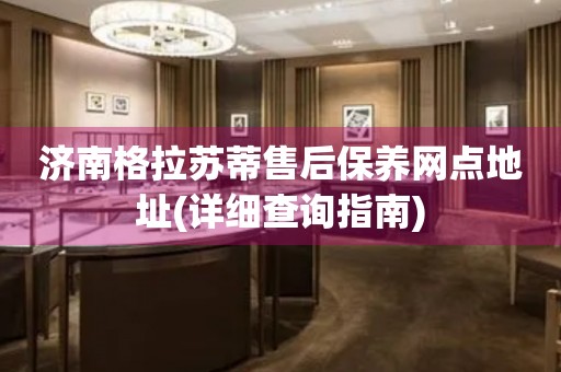 濟(jì)南格拉蘇蒂售后保養(yǎng)網(wǎng)點(diǎn)地址(詳細(xì)查詢指南)