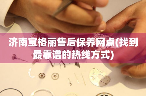 濟(jì)南寶格麗售后保養(yǎng)網(wǎng)點(diǎn)(找到最靠譜的熱線方式)